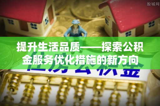 宜兴提升生活品质——探索公积金服务优化措施的新方向