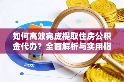 宜兴如何高效完成提取住房公积金代办？全面解析与实用指南