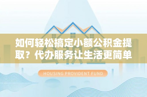 宜兴如何轻松搞定小额公积金提取？代办服务让生活更简单