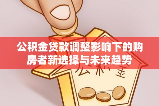 宜兴公积金贷款调整影响下的购房者新选择与未来趋势