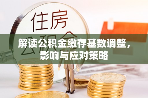 宜兴解读公积金缴存基数调整，影响与应对策略