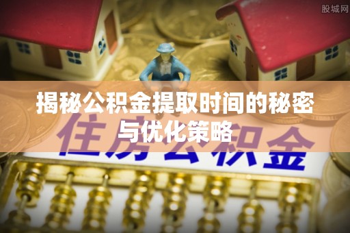 宜兴揭秘公积金提取时间的秘密与优化策略