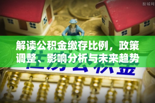 宜兴解读公积金缴存比例，政策调整、影响分析与未来趋势