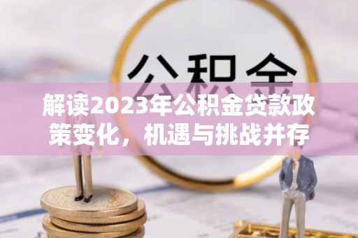 宜兴解读2023年公积金贷款政策变化，机遇与挑战并存