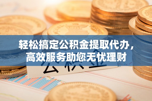 宜兴轻松搞定公积金提取代办，高效服务助您无忧理财