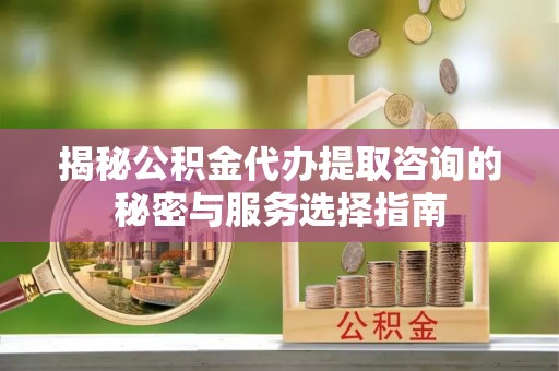 宜兴揭秘公积金代办提取咨询的秘密与服务选择指南