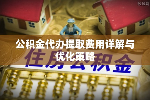 宜兴公积金代办提取费用详解与优化策略