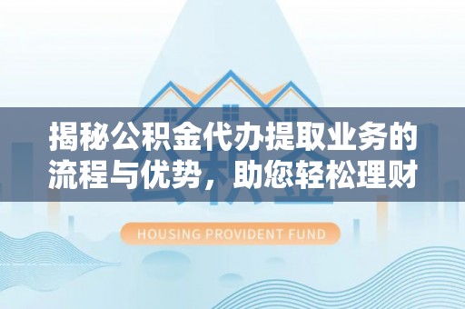 宜兴揭秘公积金代办提取业务的流程与优势，助您轻松理财
