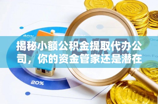 宜兴揭秘小额公积金提取代办公司，你的资金管家还是潜在风险？