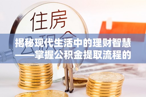 宜兴揭秘现代生活中的理财智慧——掌握公积金提取流程的必备指南