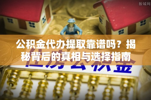 宜兴公积金代办提取靠谱吗？揭秘背后的真相与选择指南