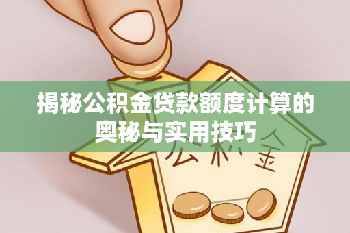 宜兴揭秘公积金贷款额度计算的奥秘与实用技巧