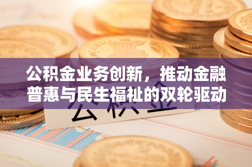 宜兴公积金业务创新，推动金融普惠与民生福祉的双轮驱动