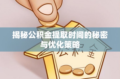 宜兴揭秘公积金提取时间的秘密与优化策略