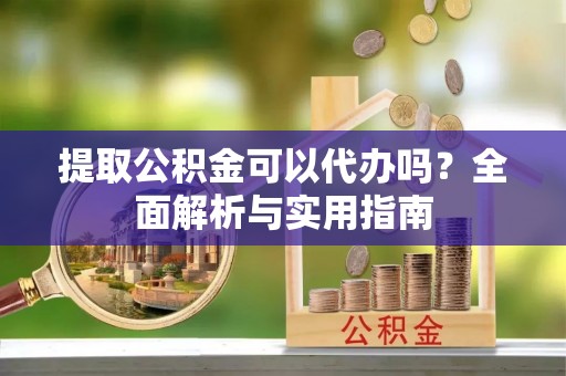 宜兴提取公积金可以代办吗？全面解析与实用指南