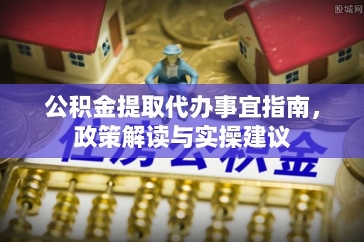 宜兴公积金提取代办事宜指南，政策解读与实操建议