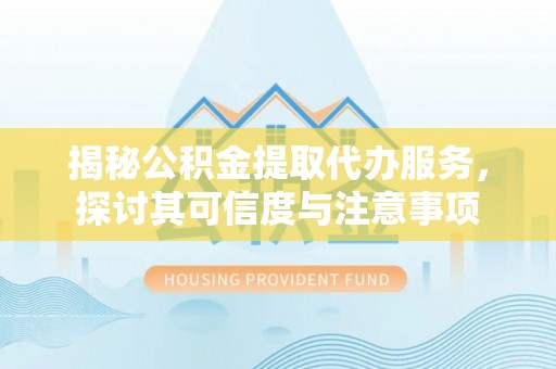 宜兴揭秘公积金提取代办服务，探讨其可信度与注意事项