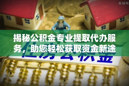 宜兴揭秘公积金专业提取代办服务，助您轻松获取资金新途径