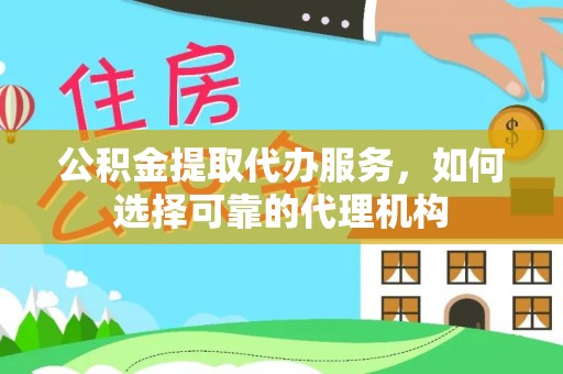 宜兴公积金提取代办服务，如何选择可靠的代理机构