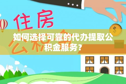 宜兴如何选择可靠的代办提取公积金服务？