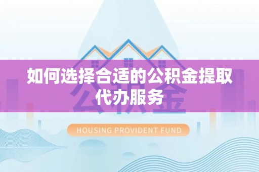 宜兴如何选择合适的公积金提取代办服务