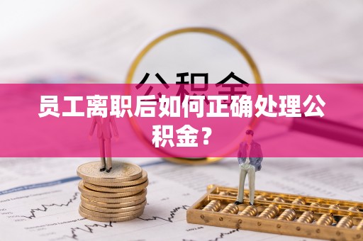宜兴员工离职后如何正确处理公积金？