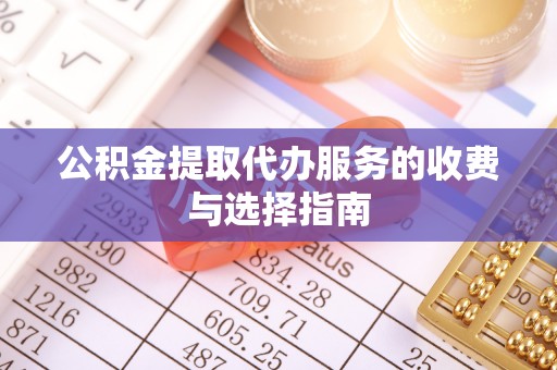 宜兴公积金提取代办服务的收费与选择指南