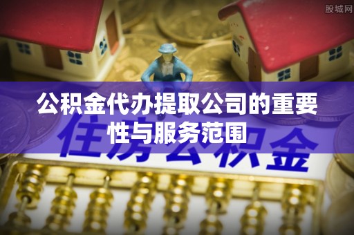 宜兴公积金代办提取公司的重要性与服务范围