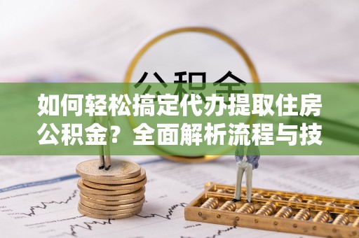 宜兴如何轻松搞定代办提取住房公积金？全面解析流程与技巧