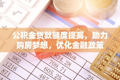 宜兴公积金贷款额度提高，助力购房梦想，优化金融政策