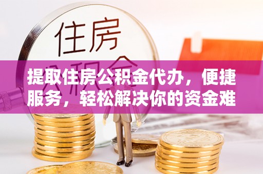 宜兴提取住房公积金代办，便捷服务，轻松解决你的资金难题