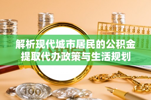 宜兴解析现代城市居民的公积金提取代办政策与生活规划