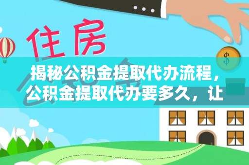 宜兴揭秘公积金提取代办流程，公积金提取代办要多久，让你心中有数