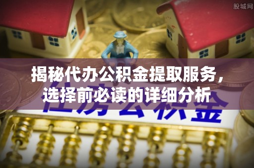 宜兴揭秘代办公积金提取服务，选择前必读的详细分析