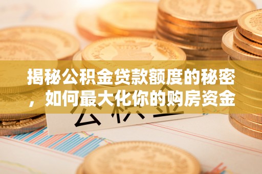 宜兴揭秘公积金贷款额度的秘密，如何最大化你的购房资金