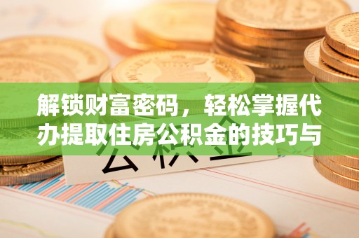 宜兴解锁财富密码，轻松掌握代办提取住房公积金的技巧与策略