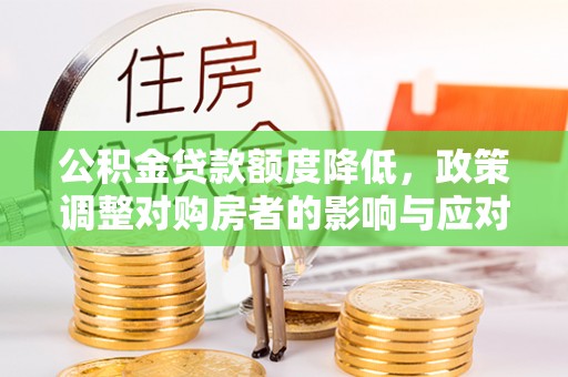 宜兴公积金贷款额度降低，政策调整对购房者的影响与应对策略
