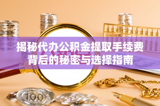宜兴揭秘代办公积金提取手续费背后的秘密与选择指南