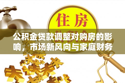 宜兴公积金贷款调整对购房的影响，市场新风向与家庭财务规划