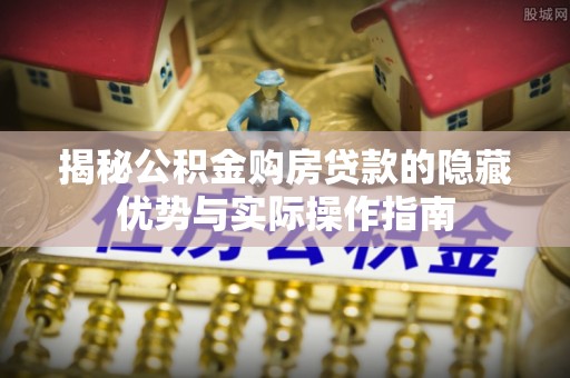 宜兴揭秘公积金购房贷款的隐藏优势与实际操作指南