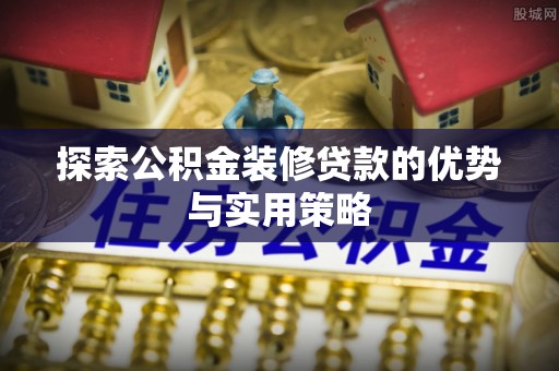 宜兴探索公积金装修贷款的优势与实用策略
