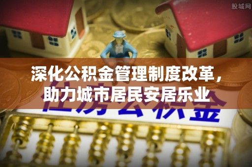 宜兴深化公积金管理制度改革，助力城市居民安居乐业