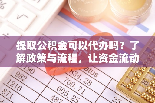 宜兴提取公积金可以代办吗？了解政策与流程，让资金流动更轻松