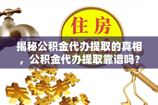 宜兴揭秘公积金代办提取的真相，公积金代办提取靠谱吗？