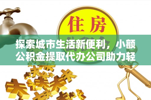 宜兴探索城市生活新便利，小额公积金提取代办公司助力轻松理财