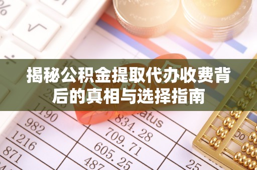 宜兴揭秘公积金提取代办收费背后的真相与选择指南