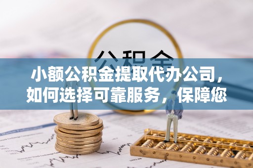 宜兴小额公积金提取代办公司，如何选择可靠服务，保障您的资金安全