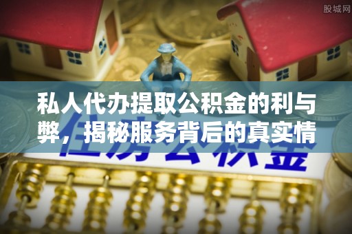 宜兴私人代办提取公积金的利与弊，揭秘服务背后的真实情况