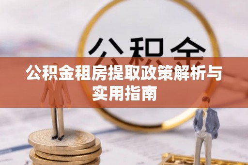 宜兴公积金租房提取政策解析与实用指南