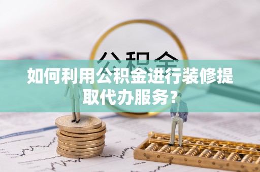 宜兴如何利用公积金进行装修提取代办服务？